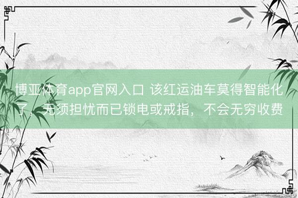 博亚体育app官网入口 该红运油车莫得智能化了，无须担忧而已锁电或戒指，不会无穷收费