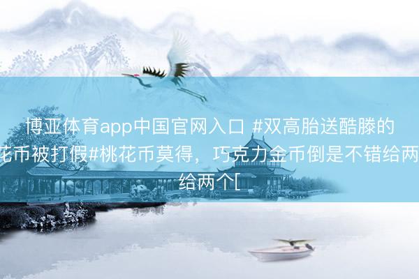 博亚体育app中国官网入口 #双高胎送酷滕的桃花币被打假#桃花币莫得，巧克力金币倒是不错给两个[