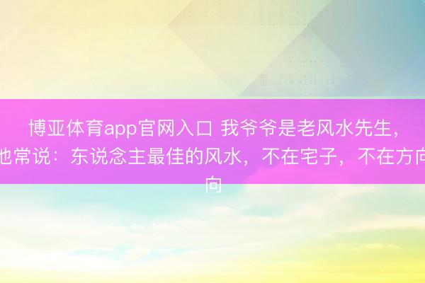 博亚体育app官网入口 我爷爷是老风水先生，他常说：东说念主最佳的风水，不在宅子，不在方向
