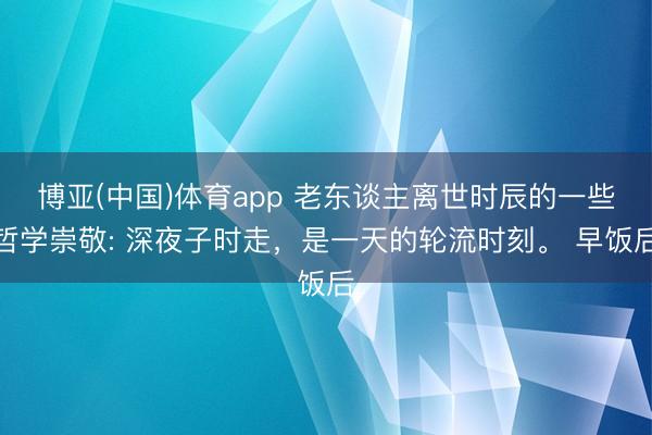 博亚(中国)体育app 老东谈主离世时辰的一些哲学崇敬: 深夜子时走，是一天的轮流时刻。 早饭后
