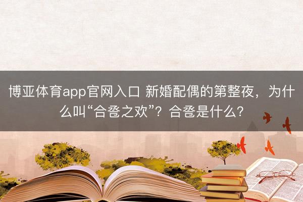 博亚体育app官网入口 新婚配偶的第整夜，为什么叫“合卺之欢”？合卺是什么？