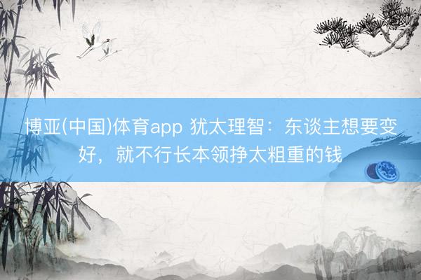 博亚(中国)体育app 犹太理智：东谈主想要变好，就不行长本领挣太粗重的钱