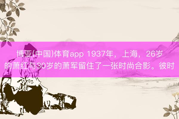 博亚(中国)体育app 1937年，上海，26岁的萧红与30岁的萧军留住了一张时尚合影。彼时