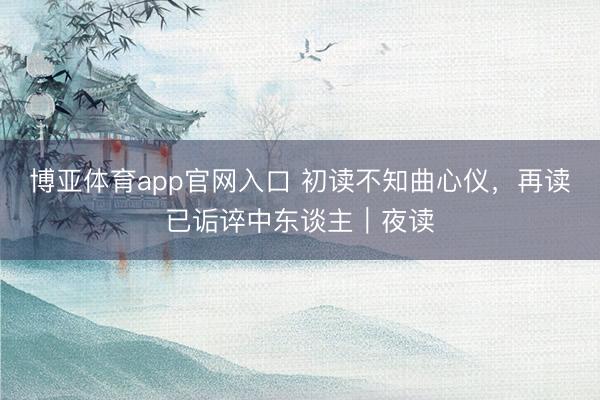 博亚体育app官网入口 初读不知曲心仪，再读已诟谇中东谈主｜夜读