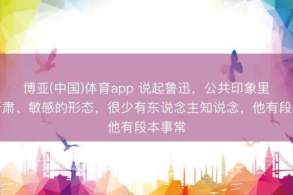 博亚(中国)体育app 说起鲁迅，公共印象里齐是严肃、敏感的形态，很少有东说念主知说念，他有段本事常