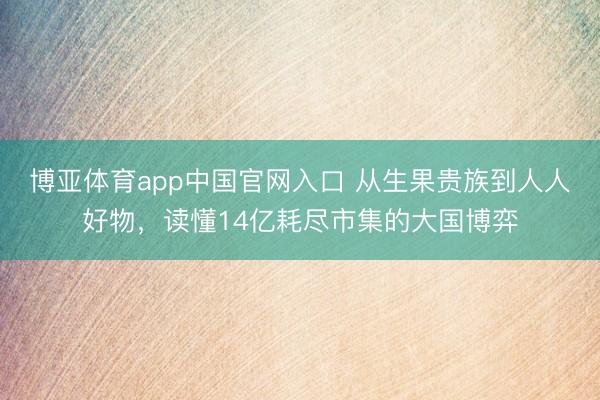 博亚体育app中国官网入口 从生果贵族到人人好物，读懂14亿耗尽市集的大国博弈