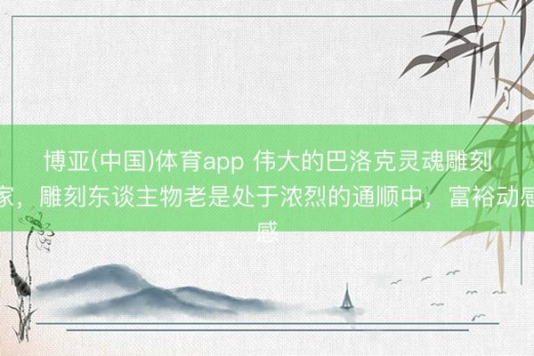 博亚(中国)体育app 伟大的巴洛克灵魂雕刻家，雕刻东谈主物老是处于浓烈的通顺中，富裕动感