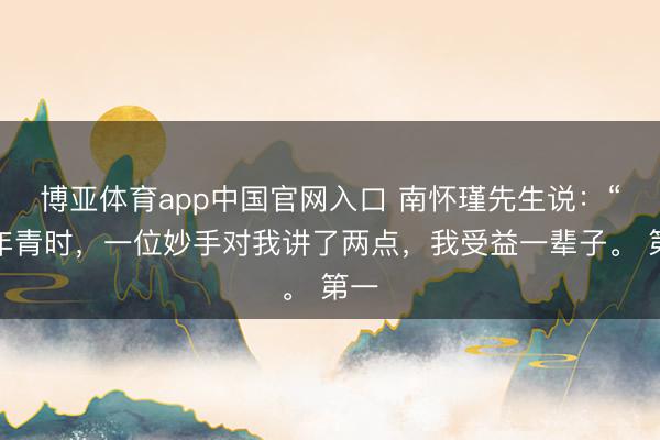 博亚体育app中国官网入口 南怀瑾先生说：“我年青时，一位妙手对我讲了两点，我受益一辈子。 第一