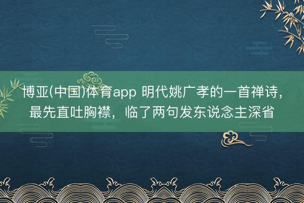 博亚(中国)体育app 明代姚广孝的一首禅诗，最先直吐胸襟，临了两句发东说念主深省