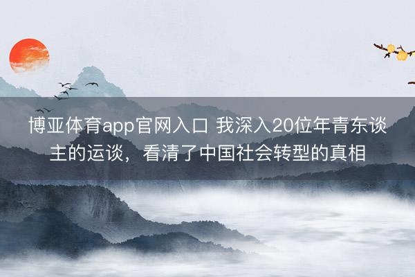 博亚体育app官网入口 我深入20位年青东谈主的运谈，看清了中国社会转型的真相