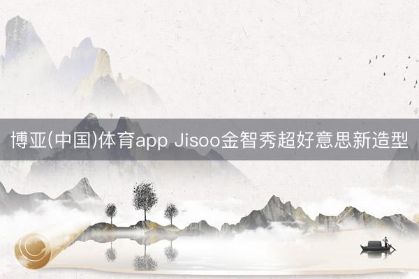 博亚(中国)体育app Jisoo金智秀超好意思新造型