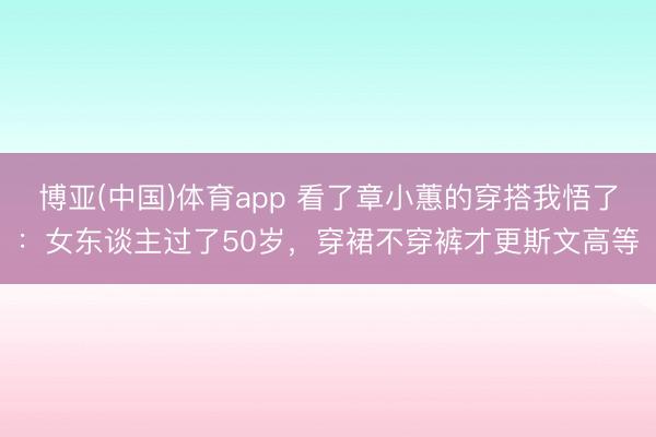 博亚(中国)体育app 看了章小蕙的穿搭我悟了：女东谈主过了50岁，穿裙不穿裤才更斯文高等