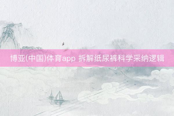 博亚(中国)体育app 拆解纸尿裤科学采纳逻辑