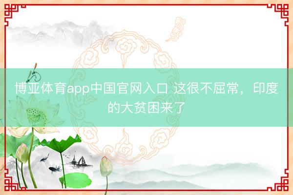 博亚体育app中国官网入口 这很不屈常，印度的大贫困来了