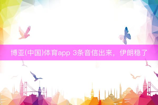 博亚(中国)体育app 3条音信出来，伊朗稳了