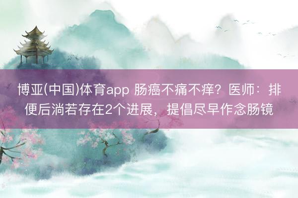博亚(中国)体育app 肠癌不痛不痒？医师：排便后淌若存在2个进展，提倡尽早作念肠镜