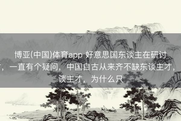 博亚(中国)体育app 好意思国东谈主在研讨毛泽东时，一直有个疑问，中国自古从来齐不缺东谈主才，为什么只
