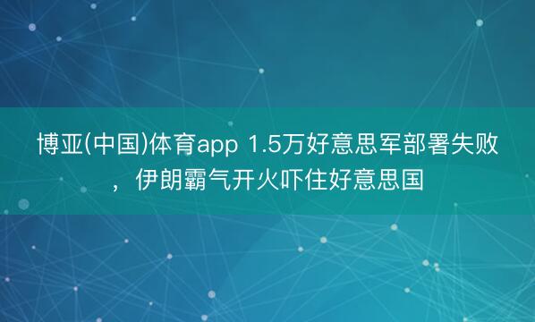博亚(中国)体育app 1.5万好意思军部署失败，伊朗霸气开火吓住好意思国