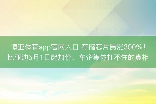 博亚体育app官网入口 存储芯片暴涨300%！比亚迪5月1日起加价，车企集体扛不住的真相