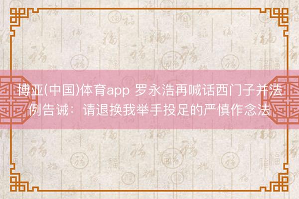 博亚(中国)体育app 罗永浩再喊话西门子并法例告诫：请退换我举手投足的严慎作念法