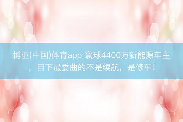 博亚(中国)体育app 寰球4400万新能源车主，目下最委曲的不是续航，是修车！