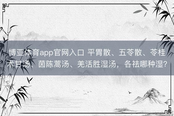 博亚体育app官网入口 平胃散、五苓散、苓桂术甘汤、茵陈蒿汤、羌活胜湿汤，各祛哪种湿？