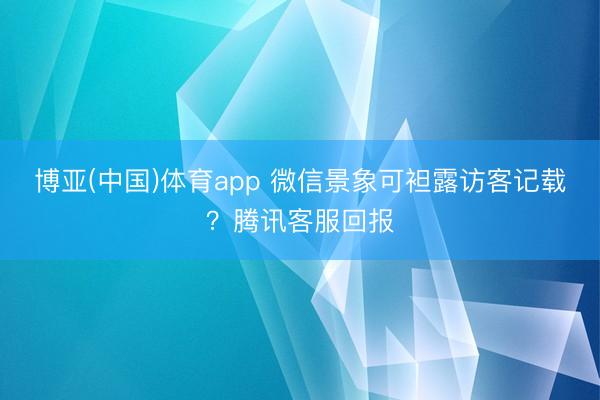 博亚(中国)体育app 微信景象可袒露访客记载？腾讯客服回报