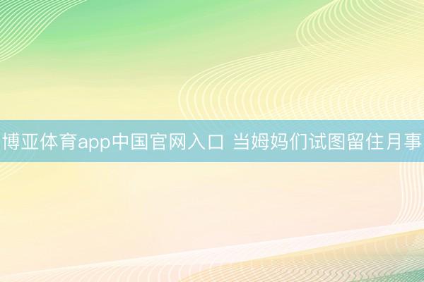 博亚体育app中国官网入口 当姆妈们试图留住月事