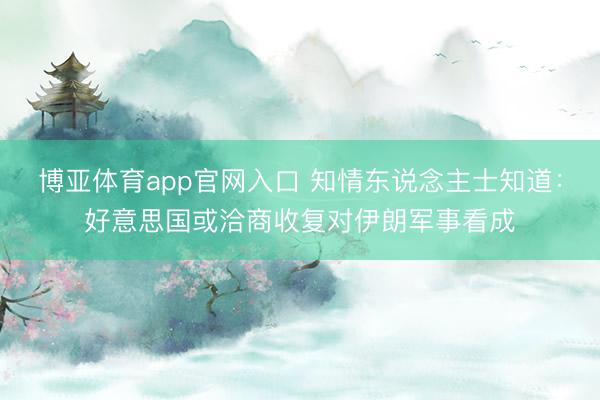 博亚体育app官网入口 知情东说念主士知道：好意思国或洽商收复对伊朗军事看成