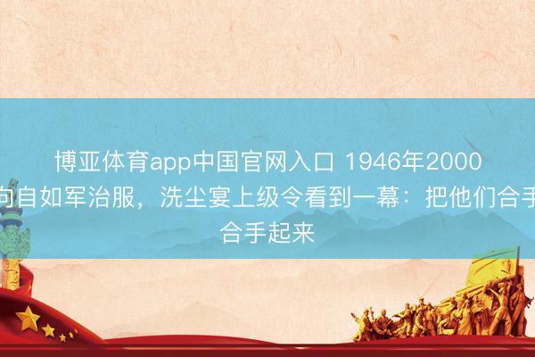 博亚体育app中国官网入口 1946年2000匪徒向自如军治服，洗尘宴上级令看到一幕：把他们合手起来