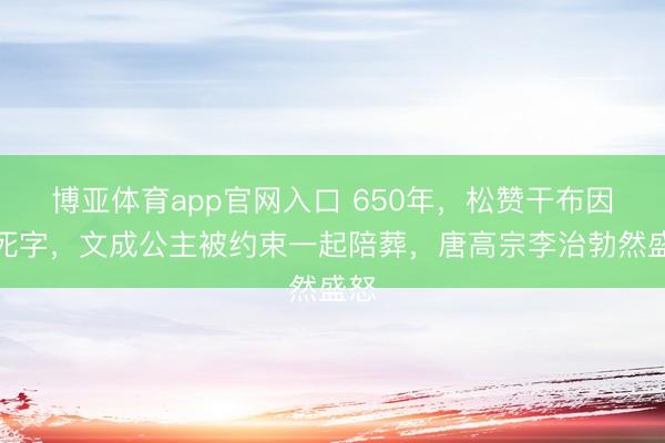 博亚体育app官网入口 650年，松赞干布因病死字，文成公主被约束一起陪葬，唐高宗李治勃然盛怒