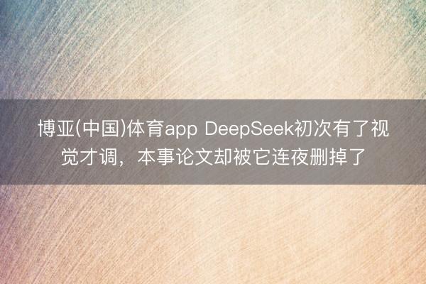 博亚(中国)体育app DeepSeek初次有了视觉才调，本事论文却被它连夜删掉了