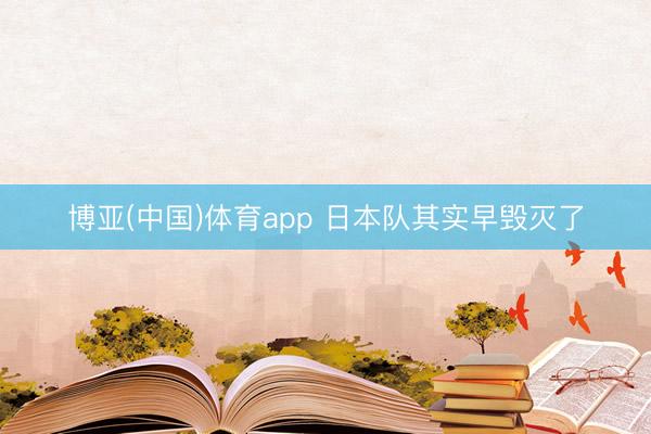 博亚(中国)体育app 日本队其实早毁灭了
