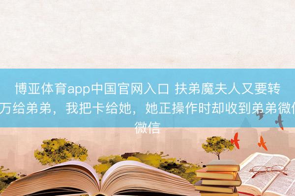 博亚体育app中国官网入口 扶弟魔夫人又要转5万给弟弟，我把卡给她，她正操作时却收到弟弟微信