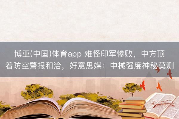博亚(中国)体育app 难怪印军惨败，中方顶着防空警报和洽，好意思媒：中械强度神秘莫测