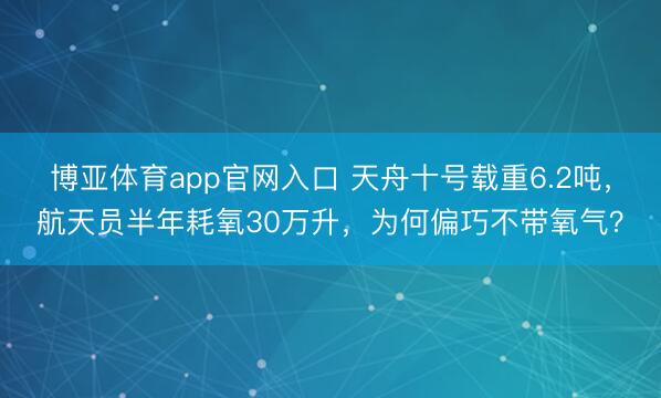 博亚体育app官网入口 天舟十号载重6.2吨，航天员半年耗氧30万升，为何偏巧不带氧气？