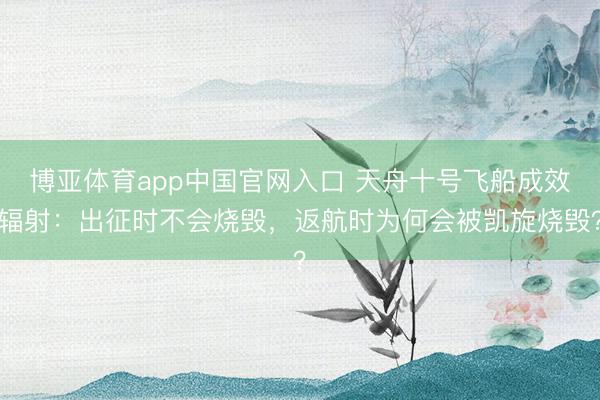 博亚体育app中国官网入口 天舟十号飞船成效辐射：出征时不会烧毁，返航时为何会被凯旋烧毁？