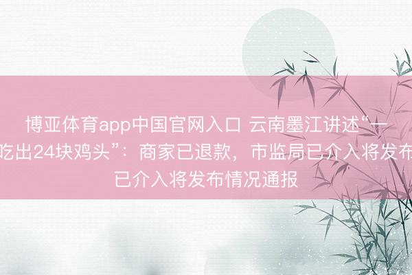 博亚体育app中国官网入口 云南墨江讲述“一盘黄焖鸡吃出24块鸡头”：商家已退款，市监局已介入将发布情况通报