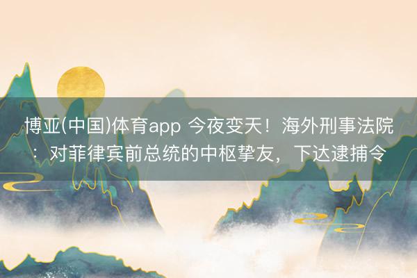 博亚(中国)体育app 今夜变天！海外刑事法院：对菲律宾前总统的中枢挚友，下达逮捕令