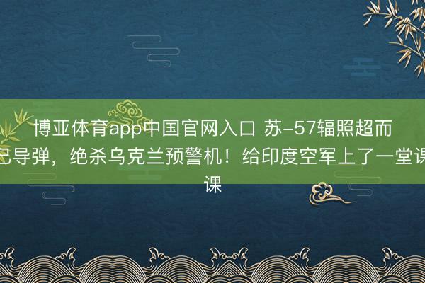 博亚体育app中国官网入口 苏-57辐照超而已导弹，绝杀乌克兰预警机！给印度空军上了一堂课