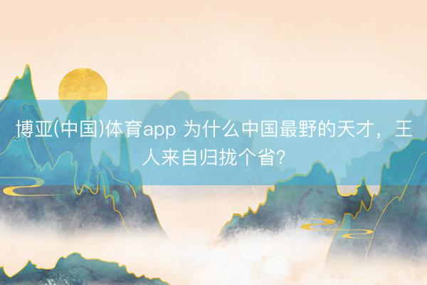 博亚(中国)体育app 为什么中国最野的天才,王人来自归拢个省?