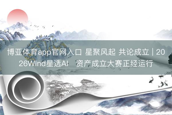 博亚体育app官网入口 星聚风起 共论成立 | 2026Wind星选AI⁺资产成立大赛正经运行
