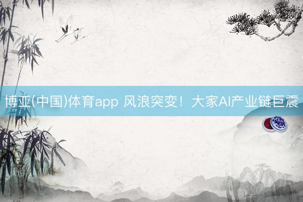 博亚(中国)体育app 风浪突变！大家AI产业链巨震