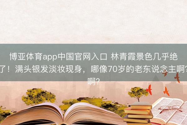 博亚体育app中国官网入口 林青霞景色几乎绝了！满头银发淡妆现身，哪像70岁的老东说念主啊？