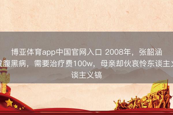 博亚体育app中国官网入口 2008年，张韶涵突发腹黑病，需要治疗费100w，母亲却伙哀怜东谈主义镐