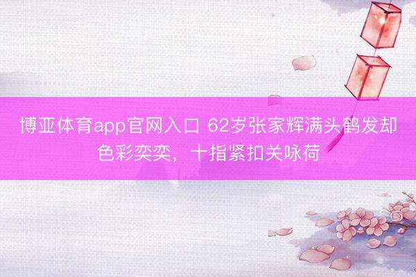博亚体育app官网入口 62岁张家辉满头鹤发却色彩奕奕，十指紧扣关咏荷