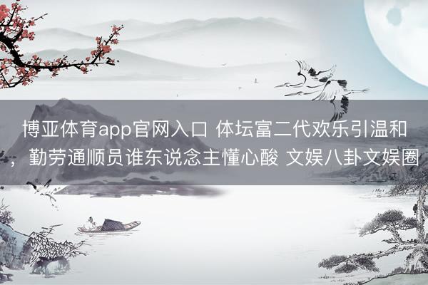 博亚体育app官网入口 体坛富二代欢乐引温和，勤劳通顺员谁东说念主懂心酸 文娱八卦文娱圈