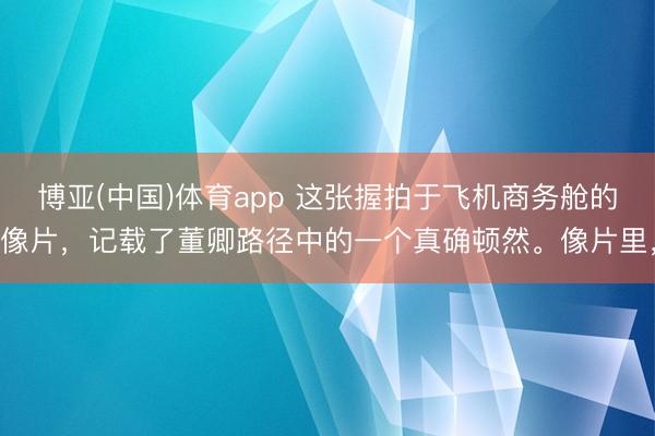 博亚(中国)体育app 这张握拍于飞机商务舱的像片，记载了董卿路径中的一个真确顿然。像片里，