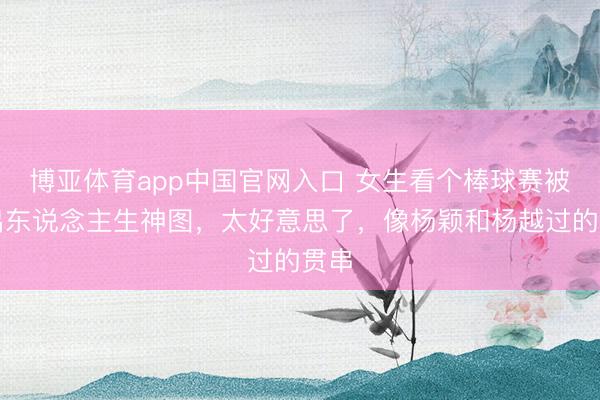 博亚体育app中国官网入口 女生看个棒球赛被拍出东说念主生神图，太好意思了，像杨颖和杨越过的贯串