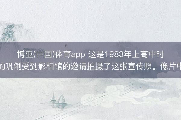 博亚(中国)体育app 这是1983年上高中时的巩俐受到影相馆的邀请拍摄了这张宣传照。像片中